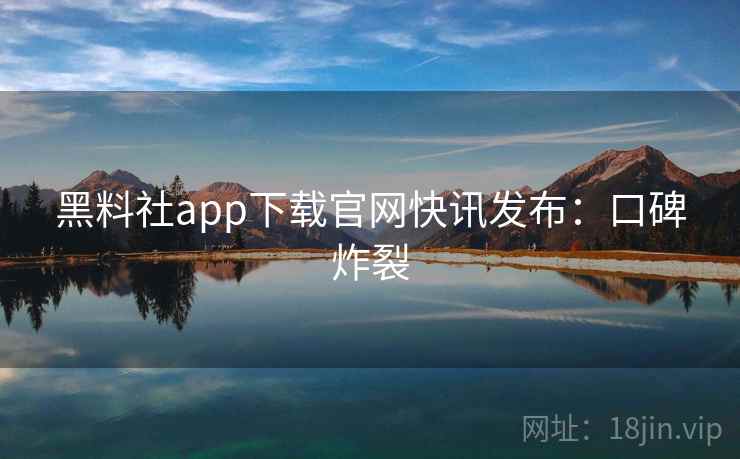 黑料社app下载官网快讯发布：口碑炸裂