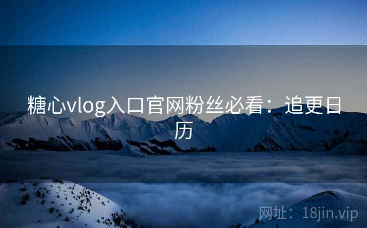 糖心vlog入口官网粉丝必看：追更日历