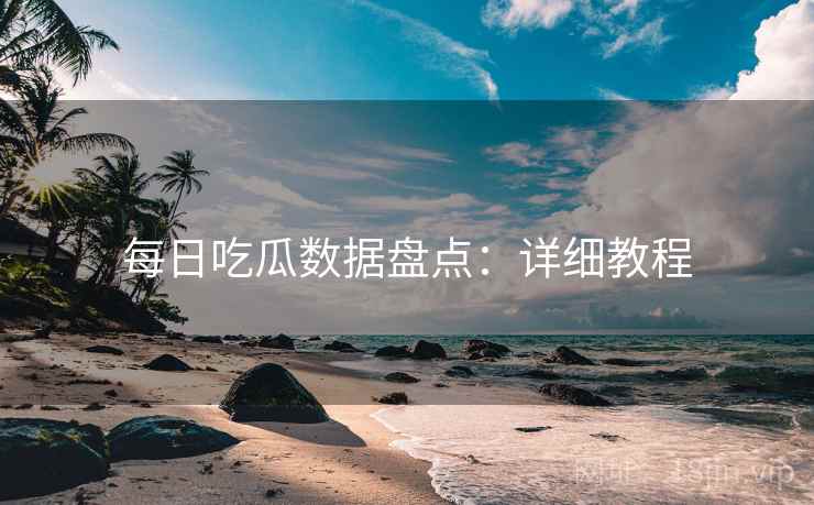 每日吃瓜数据盘点:详细教程 每日吃瓜数据盘点:详细教程