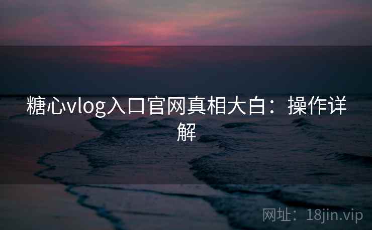 糖心vlog入口官网真相大白：操作详解