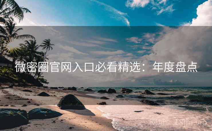 微密圈官网入口必看精选:年度盘点 微密圈官网入口必看精选:年度盘点