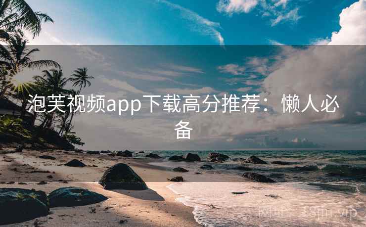 泡芙视频app下载高分推荐：懒人必备
