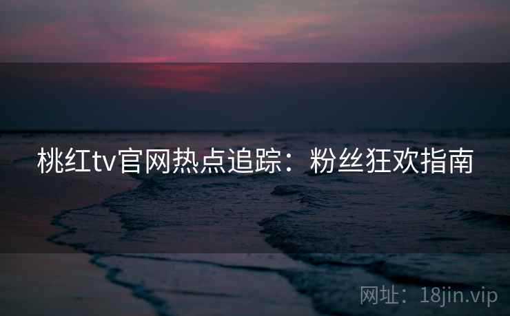 桃红tv官网热点追踪:粉丝狂欢指南 桃红tv官网热点追踪:粉丝狂欢指南