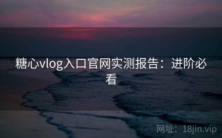糖心vlog入口官网实测报告:进阶必看 糖心vlog入口官网实测报告:进阶必看