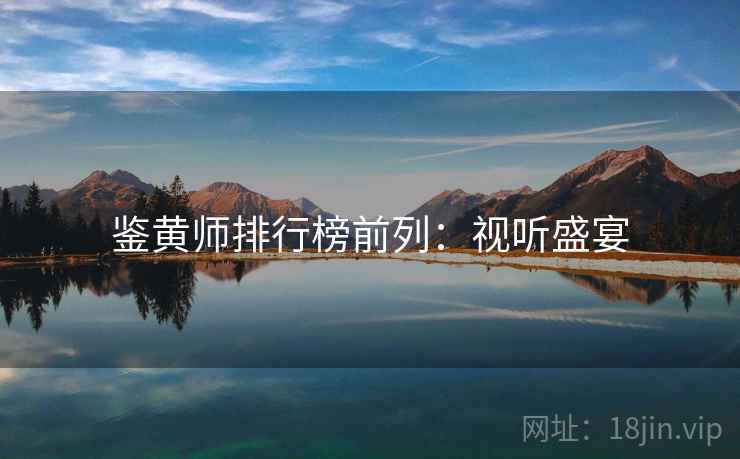 鉴黄师排行榜前列:视听盛宴 鉴黄师排行榜前列:视听盛宴