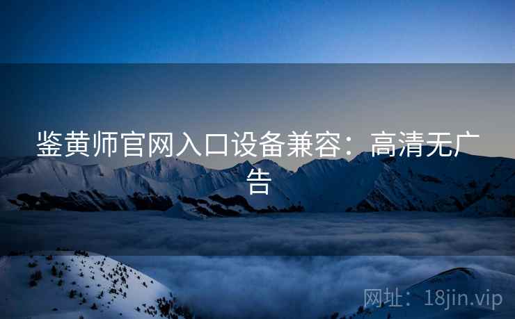 鉴黄师官网入口设备兼容：高清无广告