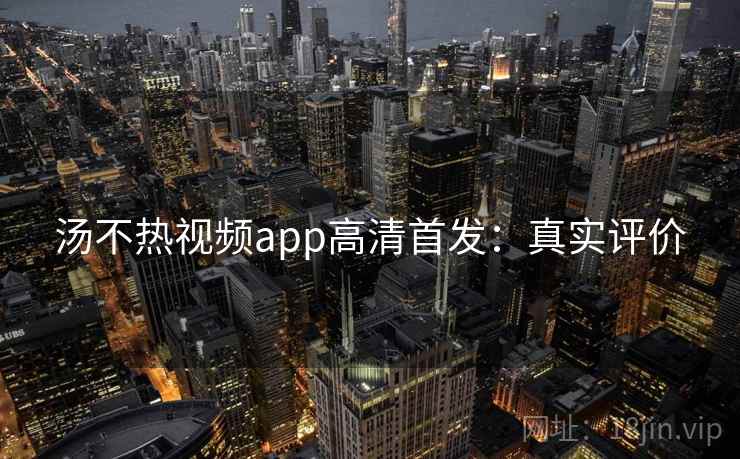 汤不热视频app高清首发：真实评价