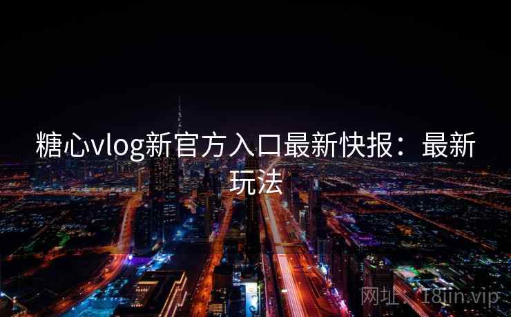 糖心vlog新官方入口最新快报：最新玩法