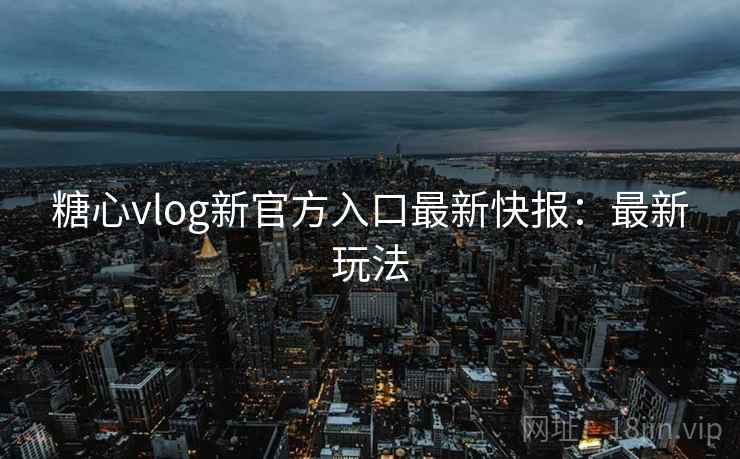 糖心vlog新官方入口最新快报:最新玩法 糖心vlog新官方入口最新快报:最新玩法