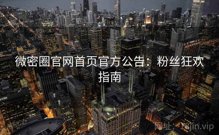 微密圈官网首页官方公告：粉丝狂欢指南