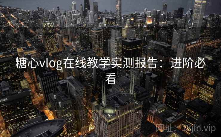 糖心vlog在线教学实测报告：进阶必看