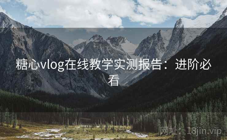 糖心vlog在线教学实测报告：进阶必看
