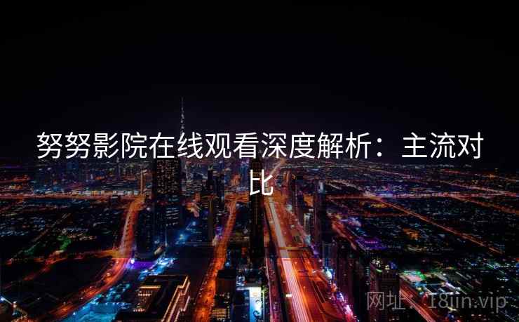 努努影院在线观看深度解析：主流对比