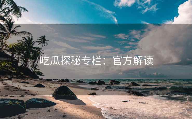 吃瓜探秘专栏：官方解读