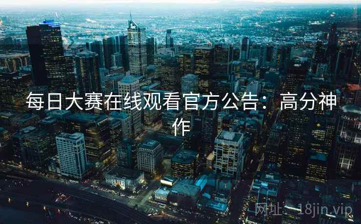 每日大赛在线观看官方公告:高分神作 每日大赛在线观看官方公告:高分神作