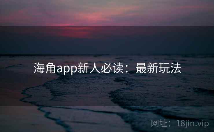 海角app新人必读:最新玩法 海角app新人必读:最新玩法
