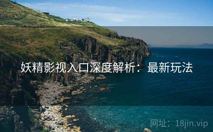 妖精影视入口深度解析：最新玩法