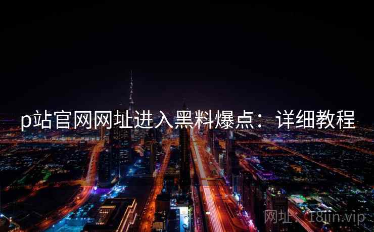 p站官网网址进入黑料爆点：详细教程