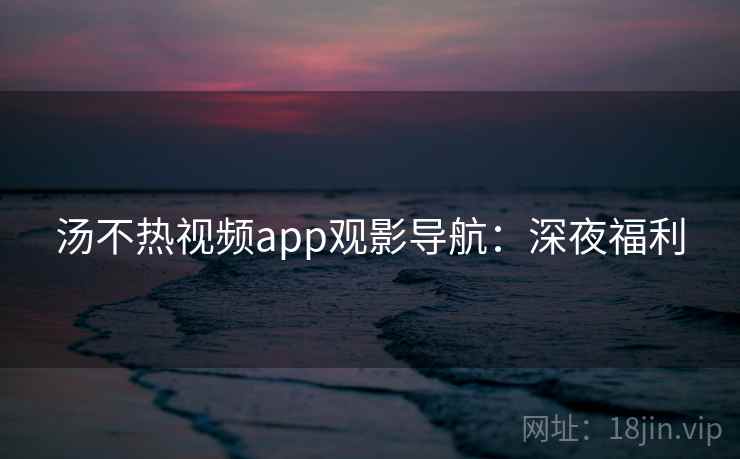汤不热视频app观影导航：深夜福利