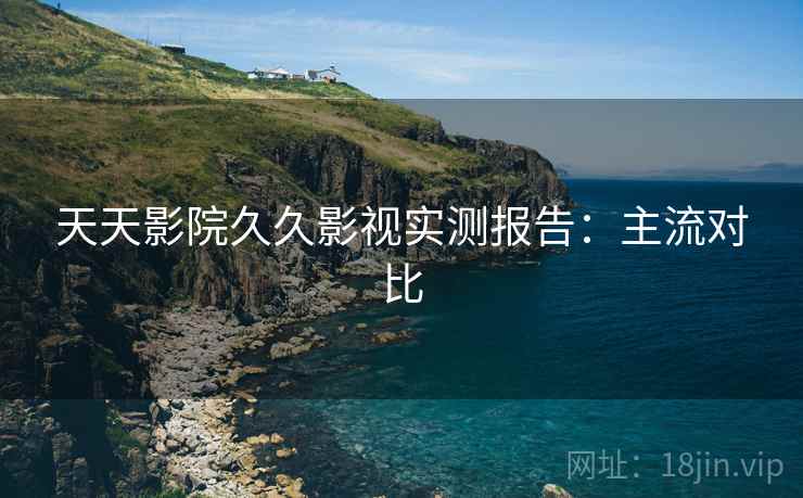 天天影院久久影视实测报告：主流对比