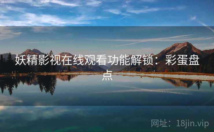 妖精影视在线观看功能解锁：彩蛋盘点