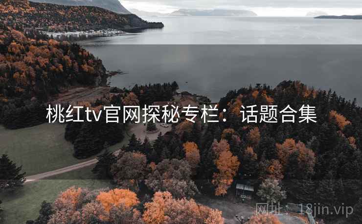 桃红tv官网探秘专栏：话题合集