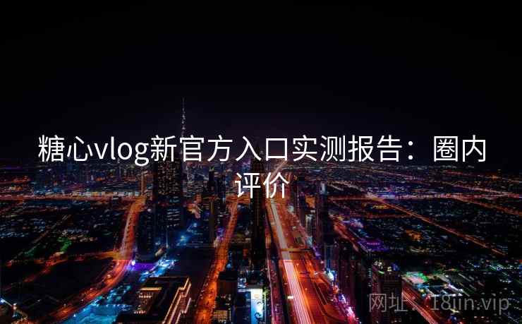 糖心vlog新官方入口实测报告：圈内评价