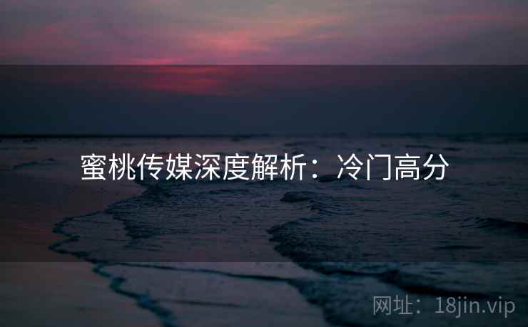 蜜桃传媒深度解析：冷门高分