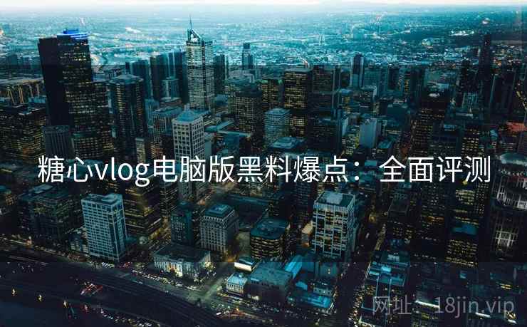 糖心vlog电脑版黑料爆点：全面评测
