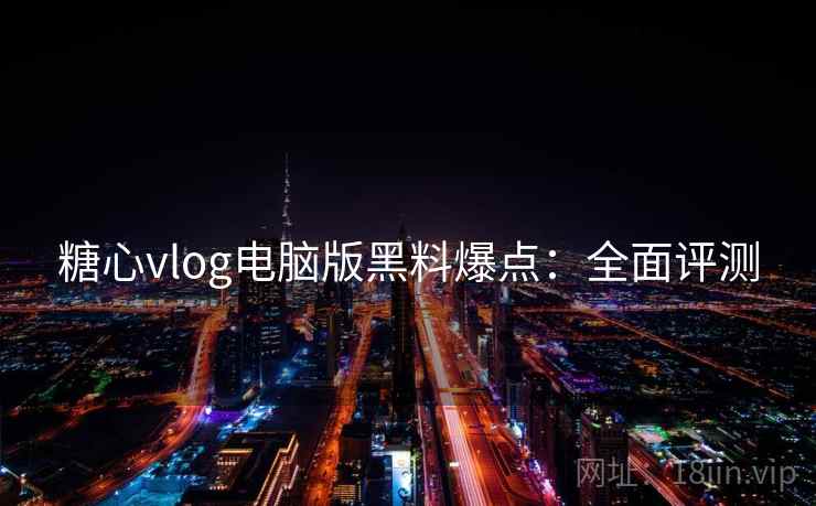 糖心vlog电脑版黑料爆点：全面评测