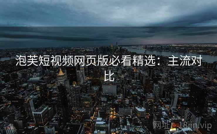 泡芙短视频网页版必看精选：主流对比
