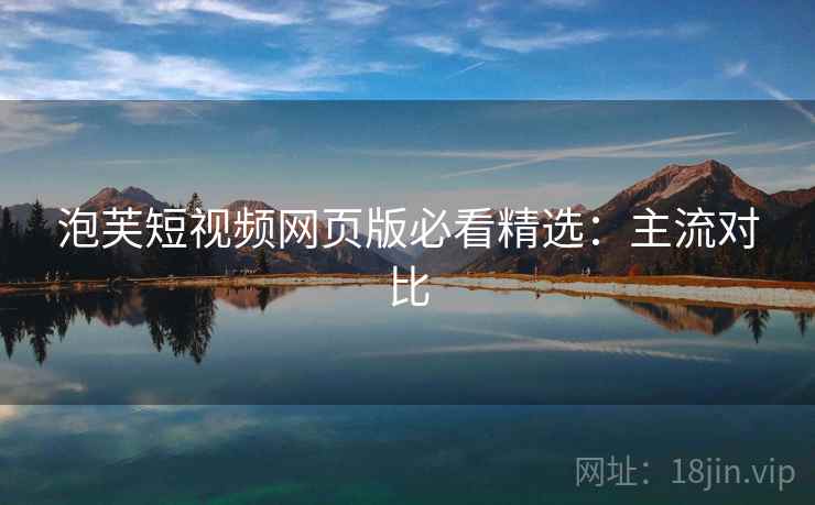 泡芙短视频网页版必看精选：主流对比